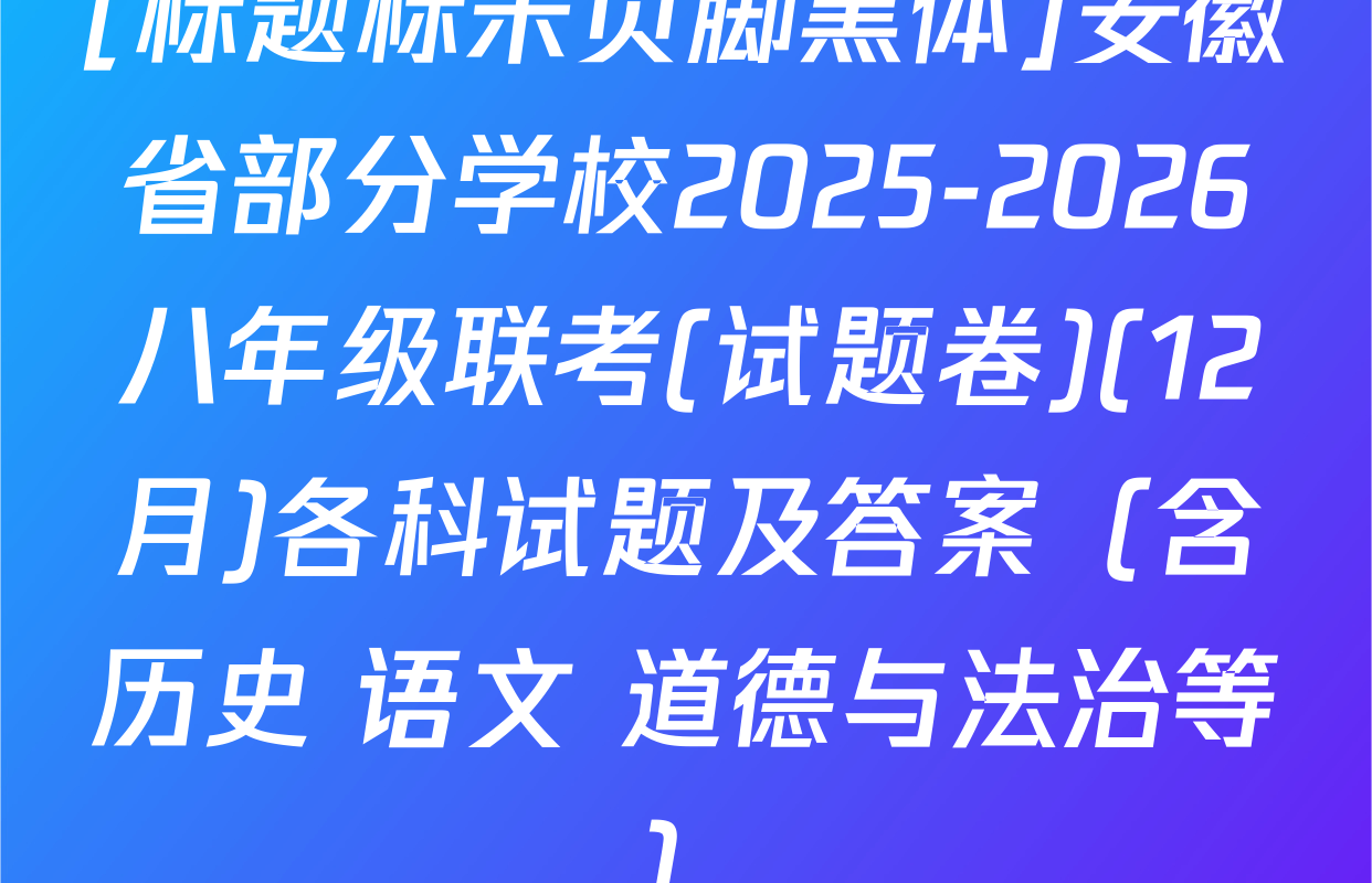 [标题标宋页脚黑体]安徽省部分学校2025-2026八年级联考(试题卷)(12月)各科试题及答案（含历史 语文 道德与法治等）