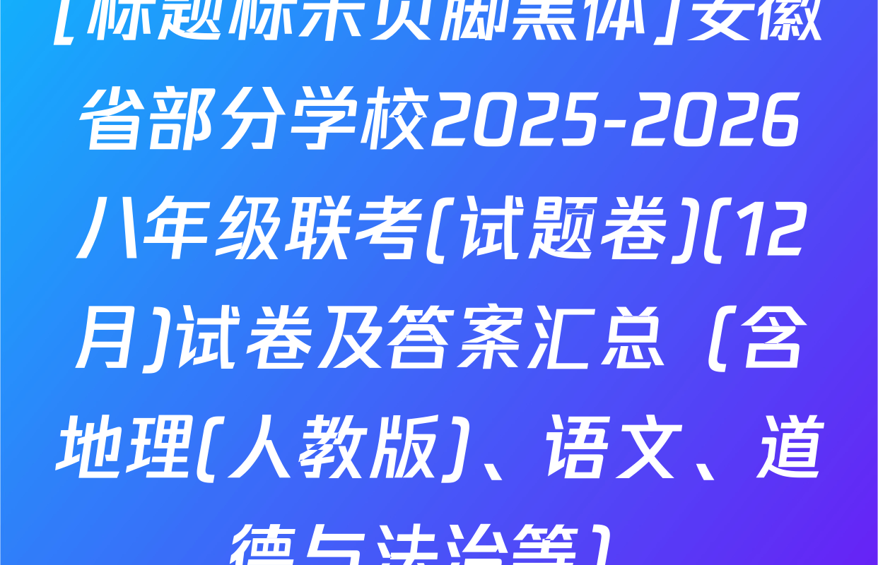 [标题标宋页脚黑体]安徽省部分学校2025-2026八年级联考(试题卷)(12月)试卷及答案汇总（含地理(人教版)、语文、道德与法治等）