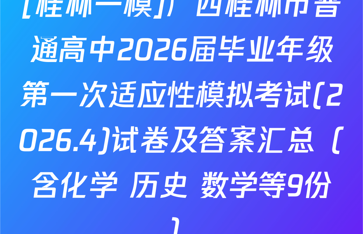 [桂林一模]广西桂林市普通高中2026届毕业年级第一次适应性模拟考试(2026.4)试卷及答案汇总（含化学 历史 数学等9份）
