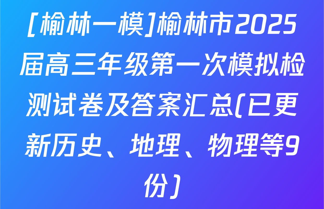 [榆林一模]榆林市2025届高三年级第一次模拟检测试卷及答案汇总(已更新历史、地理、物理等9份)