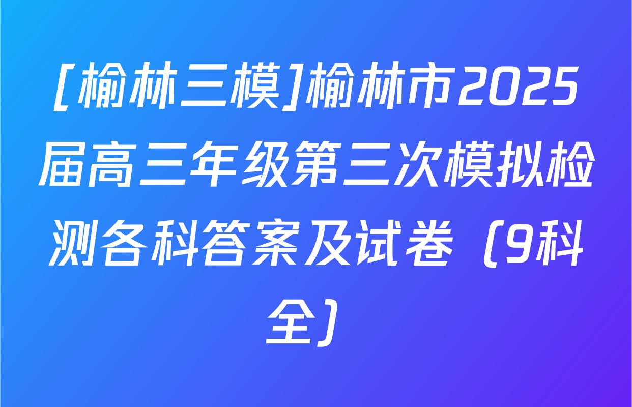 [榆林三模]榆林市2025届高三年级第三次模拟检测各科答案及试卷（9科全）
