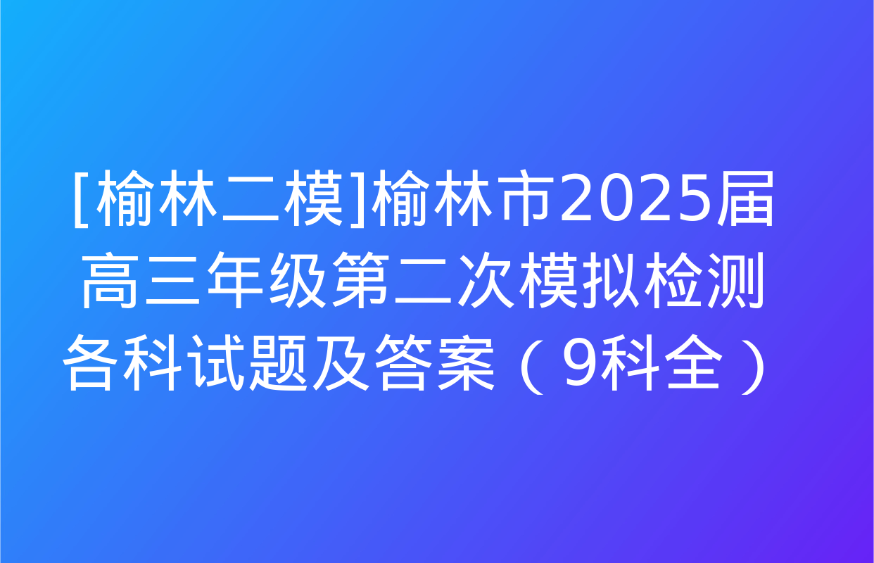 [榆林二模]榆林市2025届高三年级第二次模拟检测各科试题及答案（9科全）