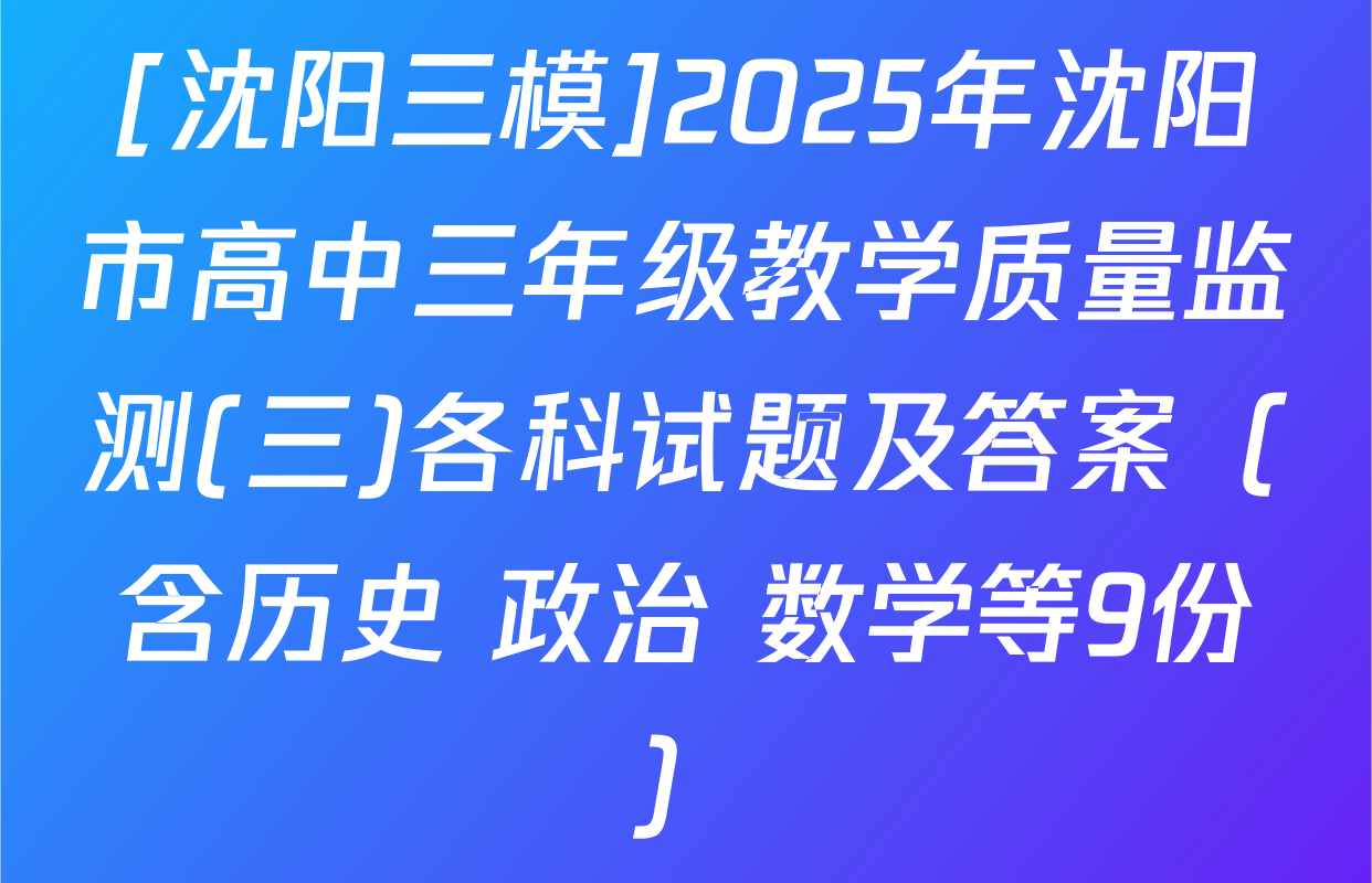 [沈阳三模]2025年沈阳市高中三年级教学质量监测(三)各科试题及答案（含历史 政治 数学等9份）