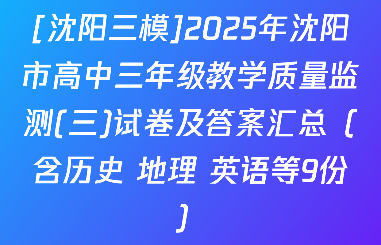 [沈阳三模]2025年沈阳市高中三年级教学质量监测(三)试卷及答案汇总（含历史 地理 英语等9份）