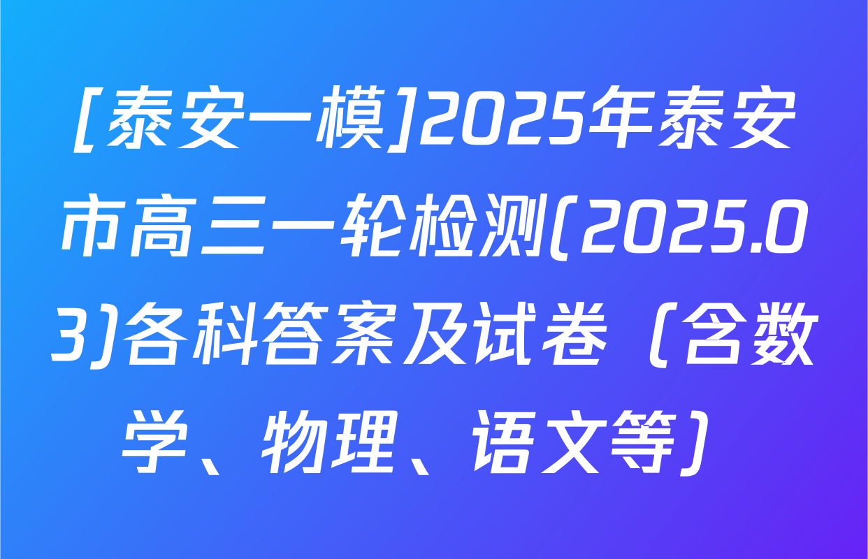 [泰安一模]2025年泰安市高三一轮检测(2025.03)各科答案及试卷（含数学、物理、语文等）