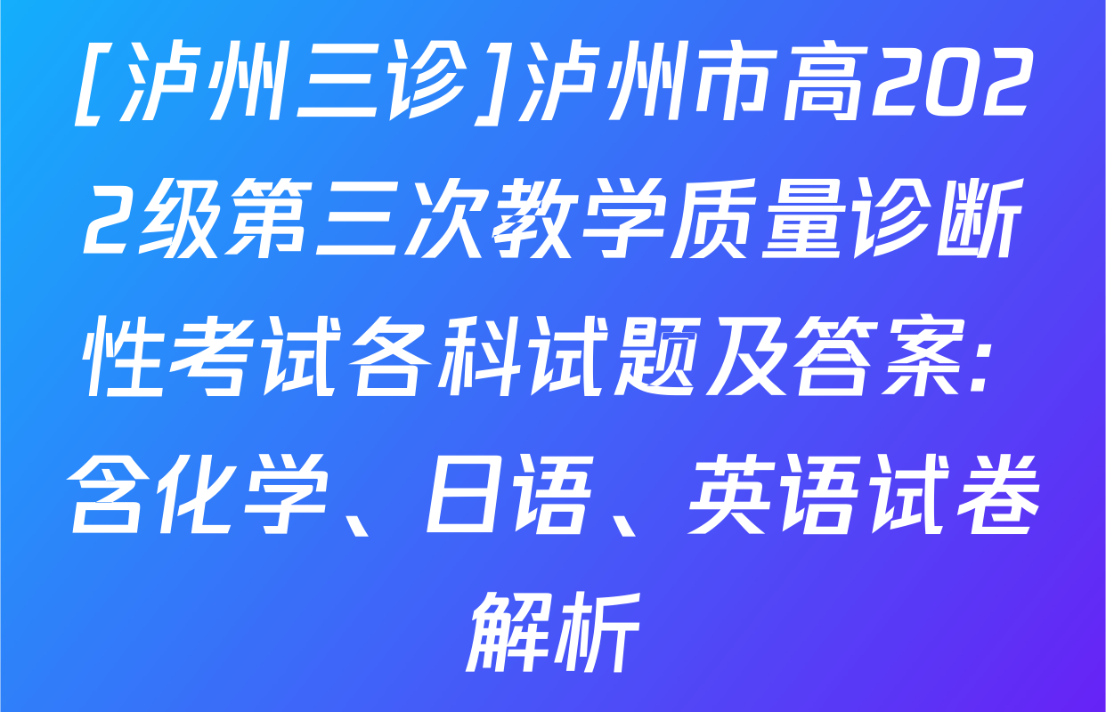 [泸州三诊]泸州市高2022级第三次教学质量诊断性考试各科试题及答案: 含化学、日语、英语试卷解析