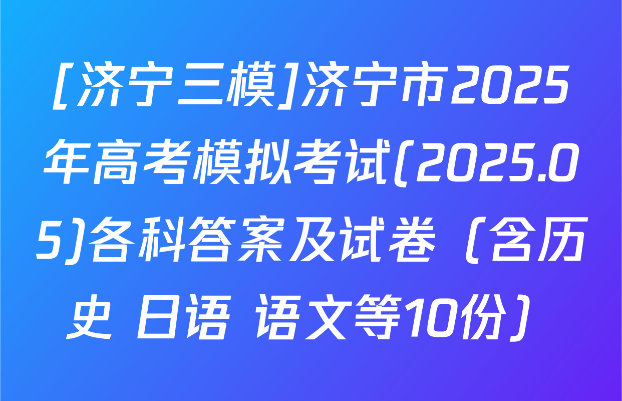 [济宁三模]济宁市2025年高考模拟考试(2025.05)各科答案及试卷（含历史 日语 语文等10份）