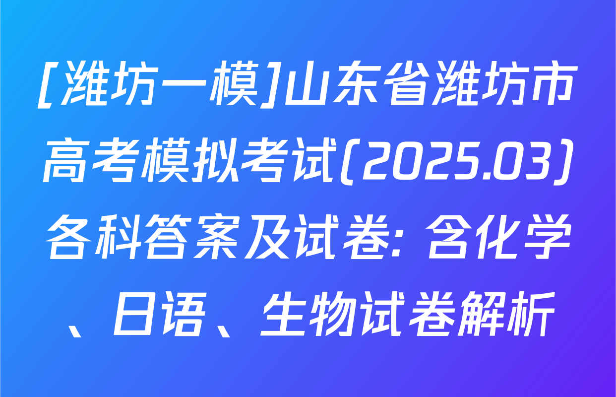 [潍坊一模]山东省潍坊市高考模拟考试(2025.03)各科答案及试卷: 含化学、日语、生物试卷解析