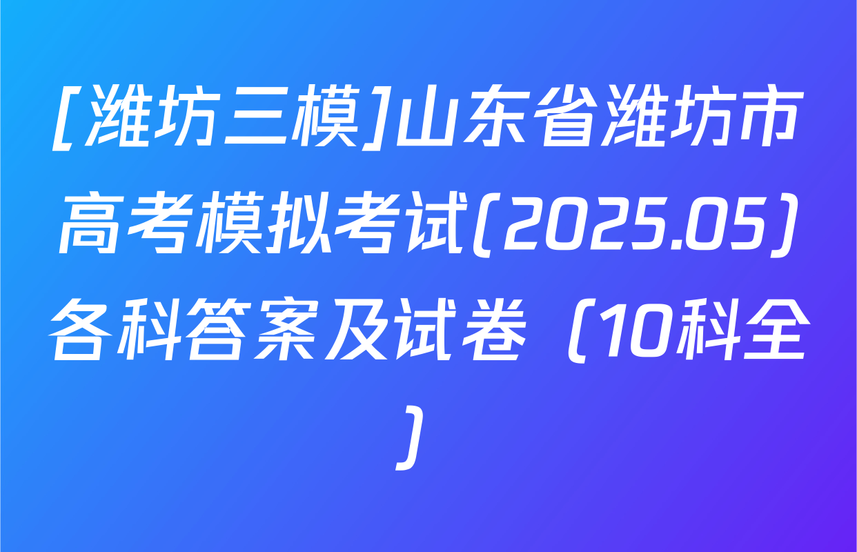 [潍坊三模]山东省潍坊市高考模拟考试(2025.05)各科答案及试卷（10科全）