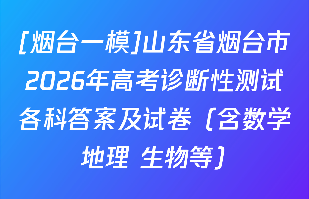 [烟台一模]山东省烟台市2026年高考诊断性测试各科答案及试卷（含数学 地理 生物等）