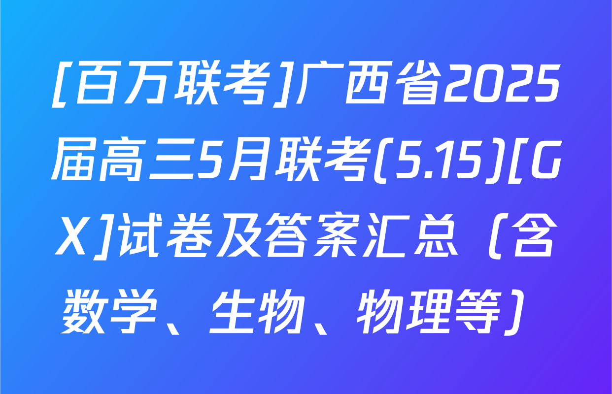 [百万联考]广西省2025届高三5月联考(5.15)[GX]试卷及答案汇总（含数学、生物、物理等）