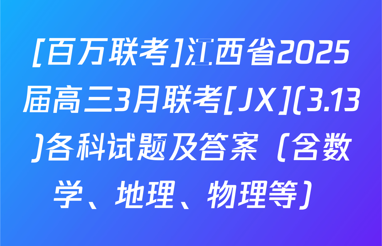 [百万联考]江西省2025届高三3月联考[JX](3.13)各科试题及答案（含数学、地理、物理等）