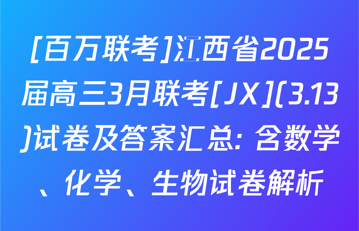 [百万联考]江西省2025届高三3月联考[JX](3.13)试卷及答案汇总: 含数学、化学、生物试卷解析