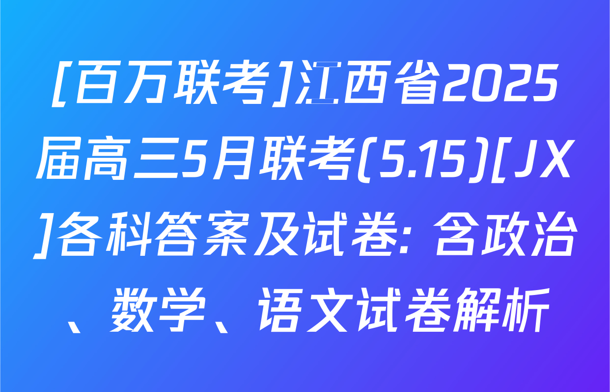[百万联考]江西省2025届高三5月联考(5.15)[JX]各科答案及试卷: 含政治、数学、语文试卷解析