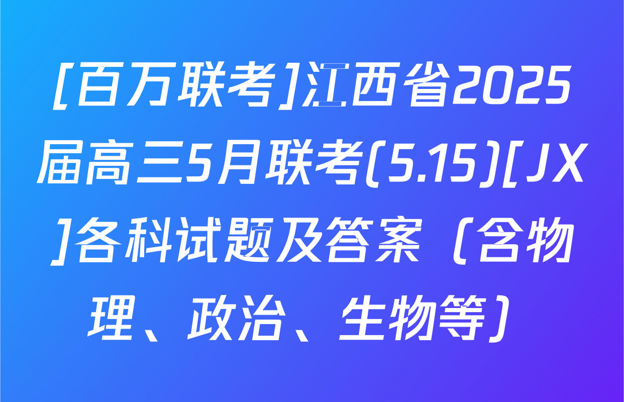 [百万联考]江西省2025届高三5月联考(5.15)[JX]各科试题及答案（含物理、政治、生物等）