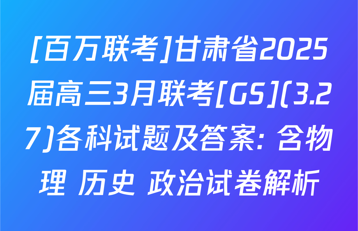 [百万联考]甘肃省2025届高三3月联考[GS](3.27)各科试题及答案: 含物理 历史 政治试卷解析