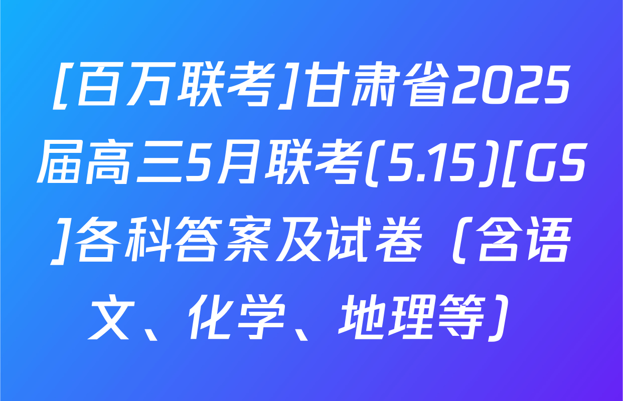 [百万联考]甘肃省2025届高三5月联考(5.15)[GS]各科答案及试卷（含语文、化学、地理等）