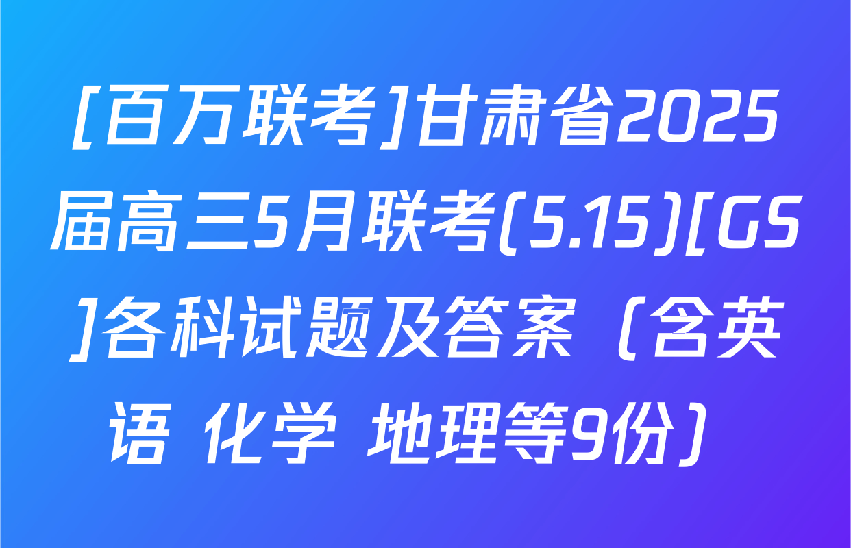 [百万联考]甘肃省2025届高三5月联考(5.15)[GS]各科试题及答案（含英语 化学 地理等9份）