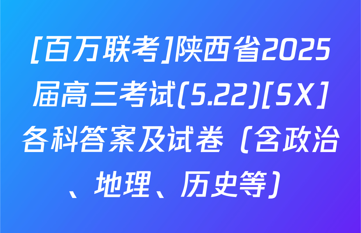 [百万联考]陕西省2025届高三考试(5.22)[SX]各科答案及试卷（含政治、地理、历史等）