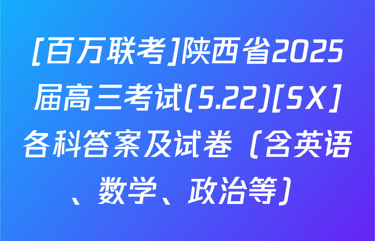[百万联考]陕西省2025届高三考试(5.22)[SX]各科答案及试卷（含英语、数学、政治等）