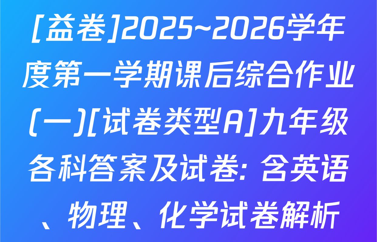 [益卷]2025~2026学年度第一学期课后综合作业(一)[试卷类型A]九年级各科答案及试卷: 含英语、物理、化学试卷解析