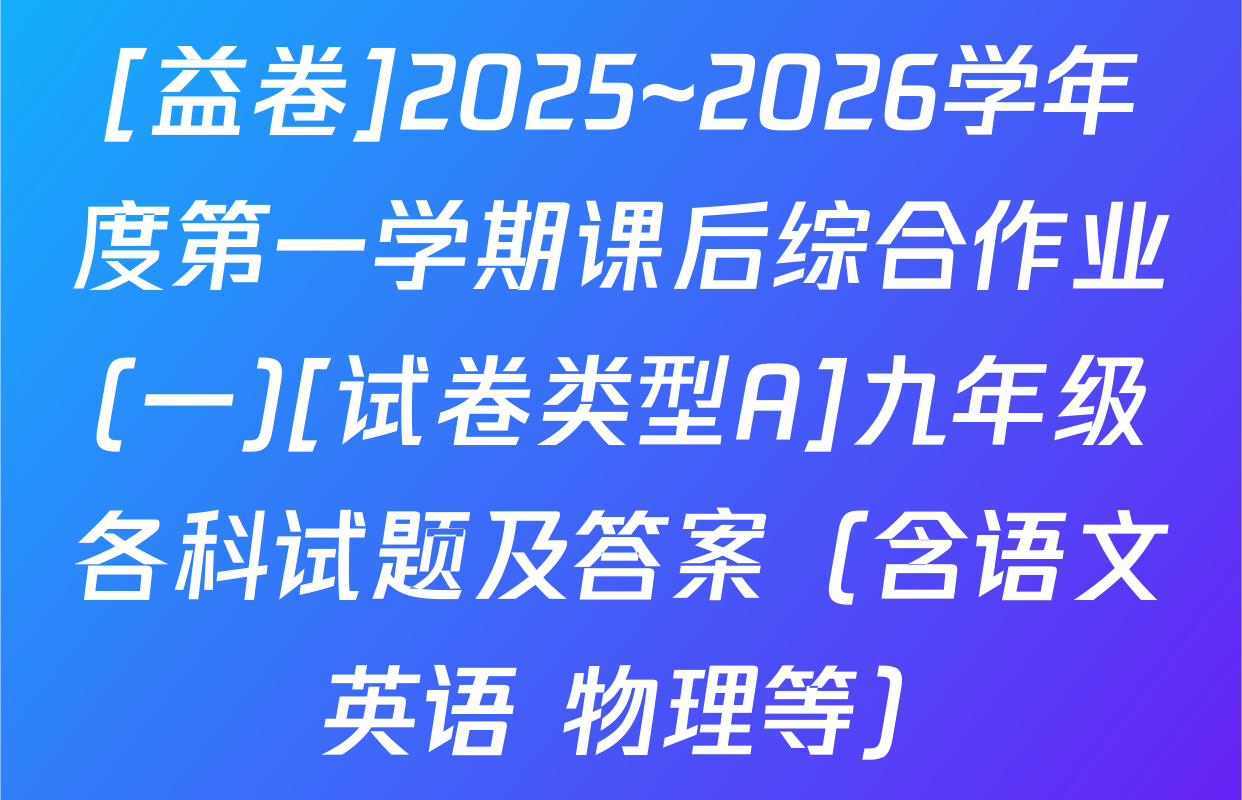 [益卷]2025~2026学年度第一学期课后综合作业(一)[试卷类型A]九年级各科试题及答案（含语文 英语 物理等）
