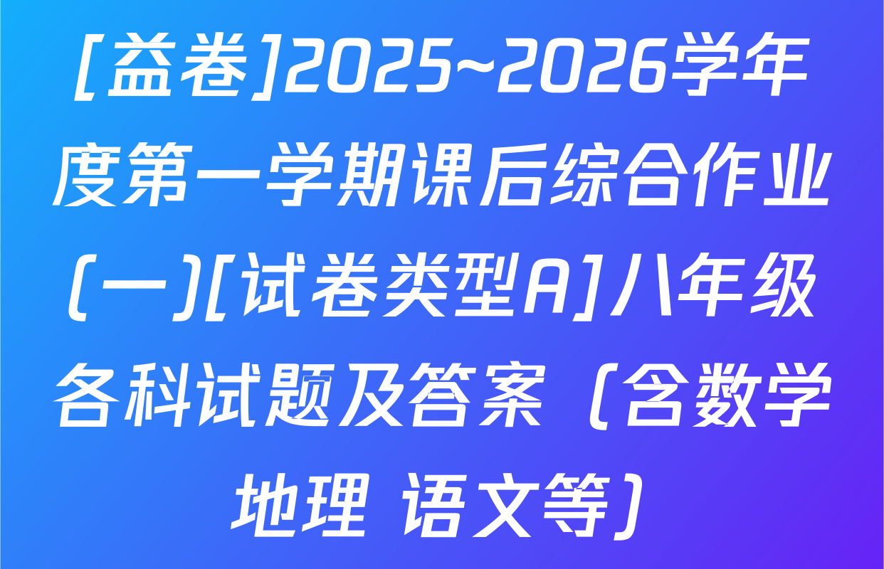 [益卷]2025~2026学年度第一学期课后综合作业(一)[试卷类型A]八年级各科试题及答案（含数学 地理 语文等）