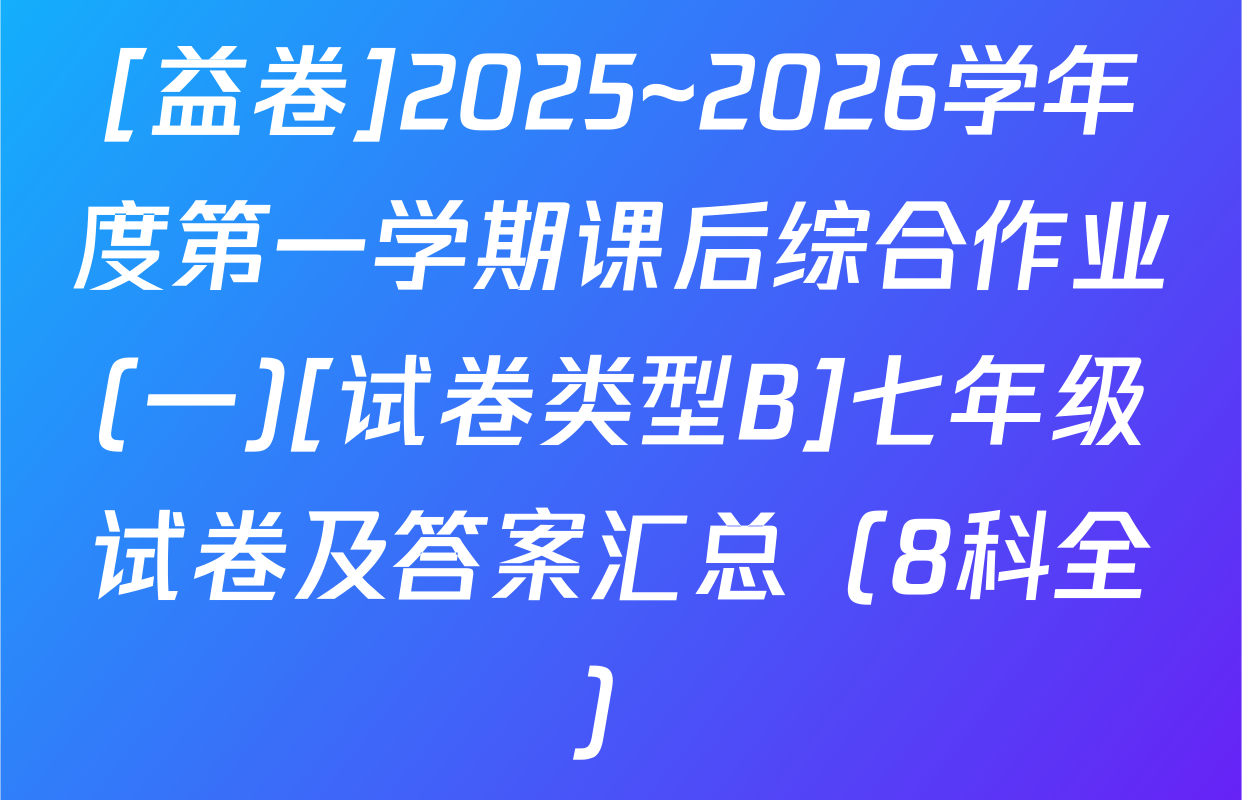[益卷]2025~2026学年度第一学期课后综合作业(一)[试卷类型B]七年级试卷及答案汇总（8科全）
