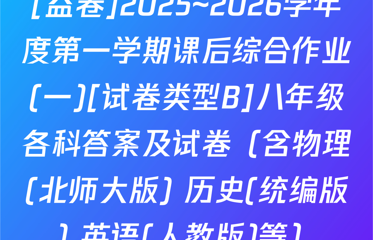 [益卷]2025~2026学年度第一学期课后综合作业(一)[试卷类型B]八年级各科答案及试卷（含物理(北师大版) 历史(统编版) 英语(人教版)等）