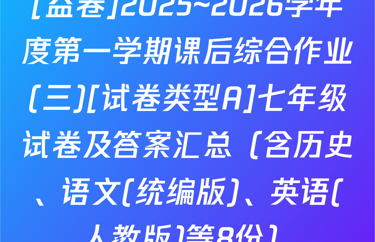 [益卷]2025~2026学年度第一学期课后综合作业(三)[试卷类型A]七年级试卷及答案汇总（含历史、语文(统编版)、英语(人教版)等8份）