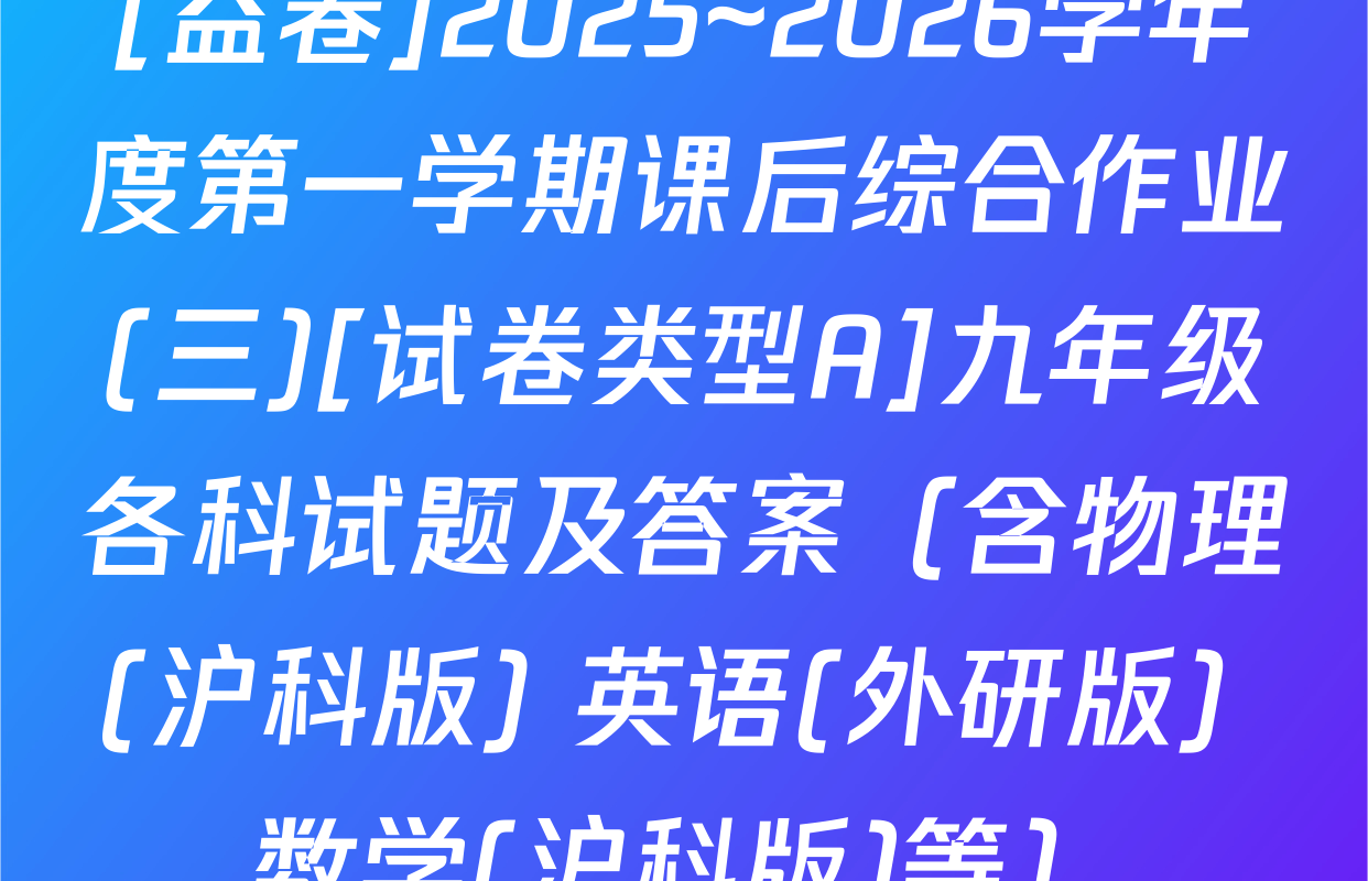 [益卷]2025~2026学年度第一学期课后综合作业(三)[试卷类型A]九年级各科试题及答案（含物理(沪科版) 英语(外研版) 数学(沪科版)等）