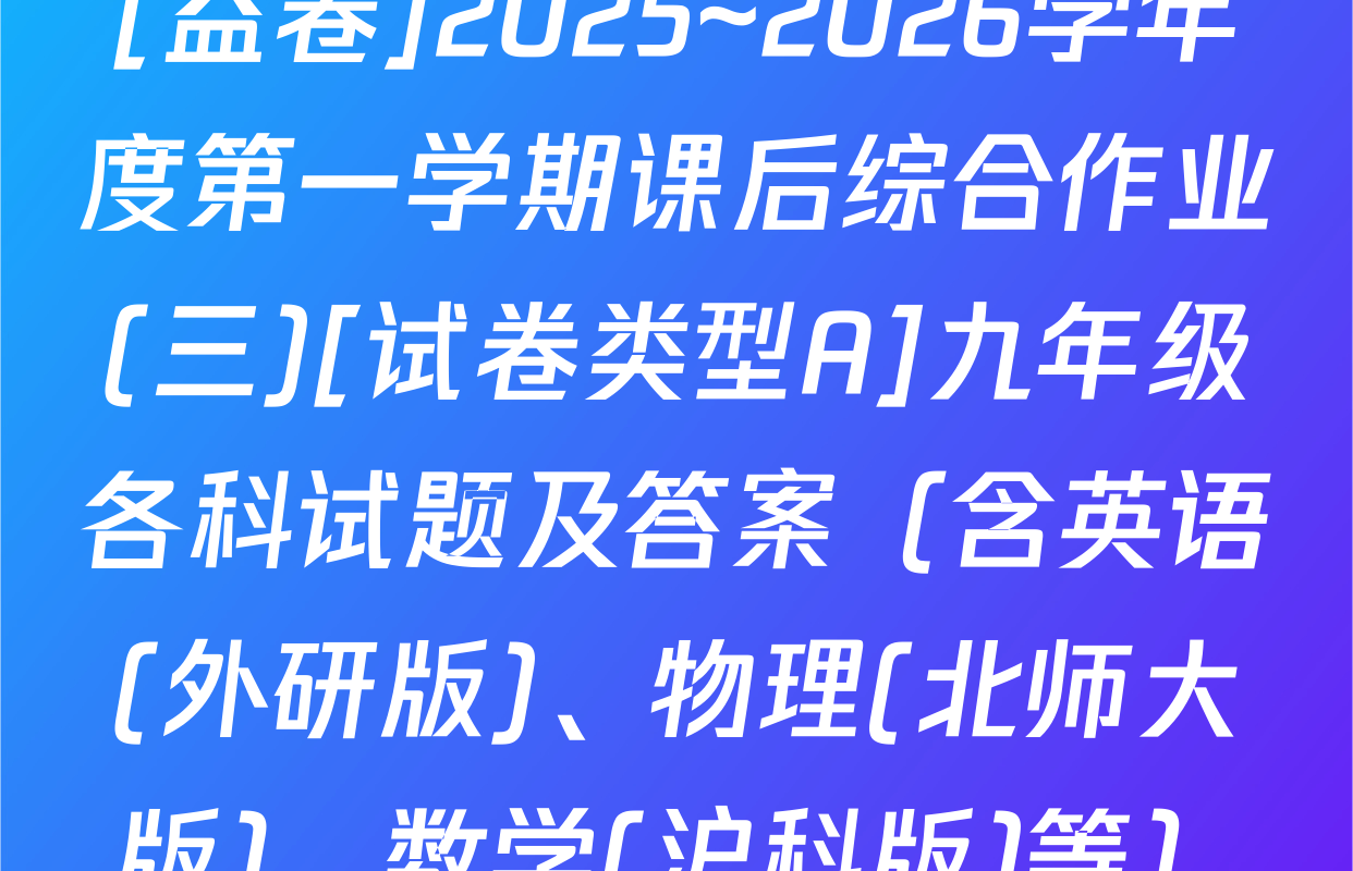 [益卷]2025~2026学年度第一学期课后综合作业(三)[试卷类型A]九年级各科试题及答案（含英语(外研版)、物理(北师大版)、数学(沪科版)等）