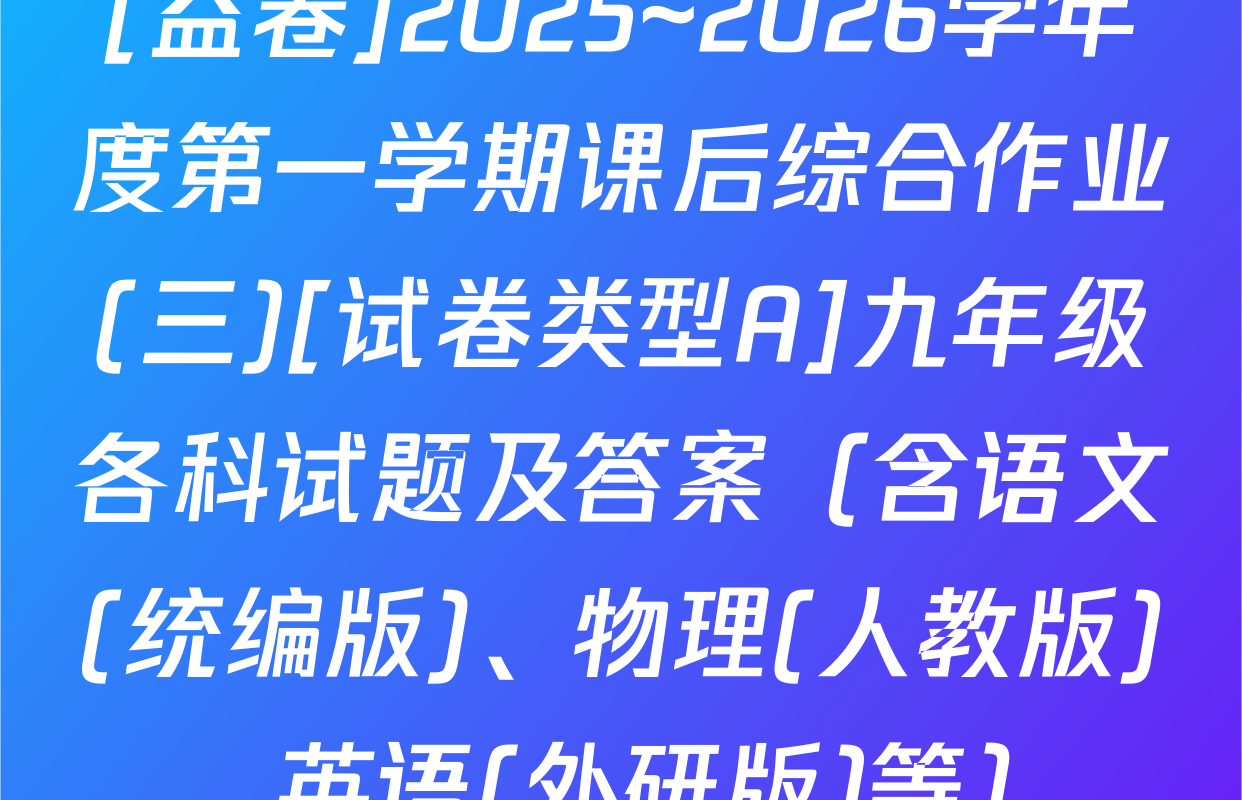 [益卷]2025~2026学年度第一学期课后综合作业(三)[试卷类型A]九年级各科试题及答案（含语文(统编版)、物理(人教版)、英语(外研版)等）