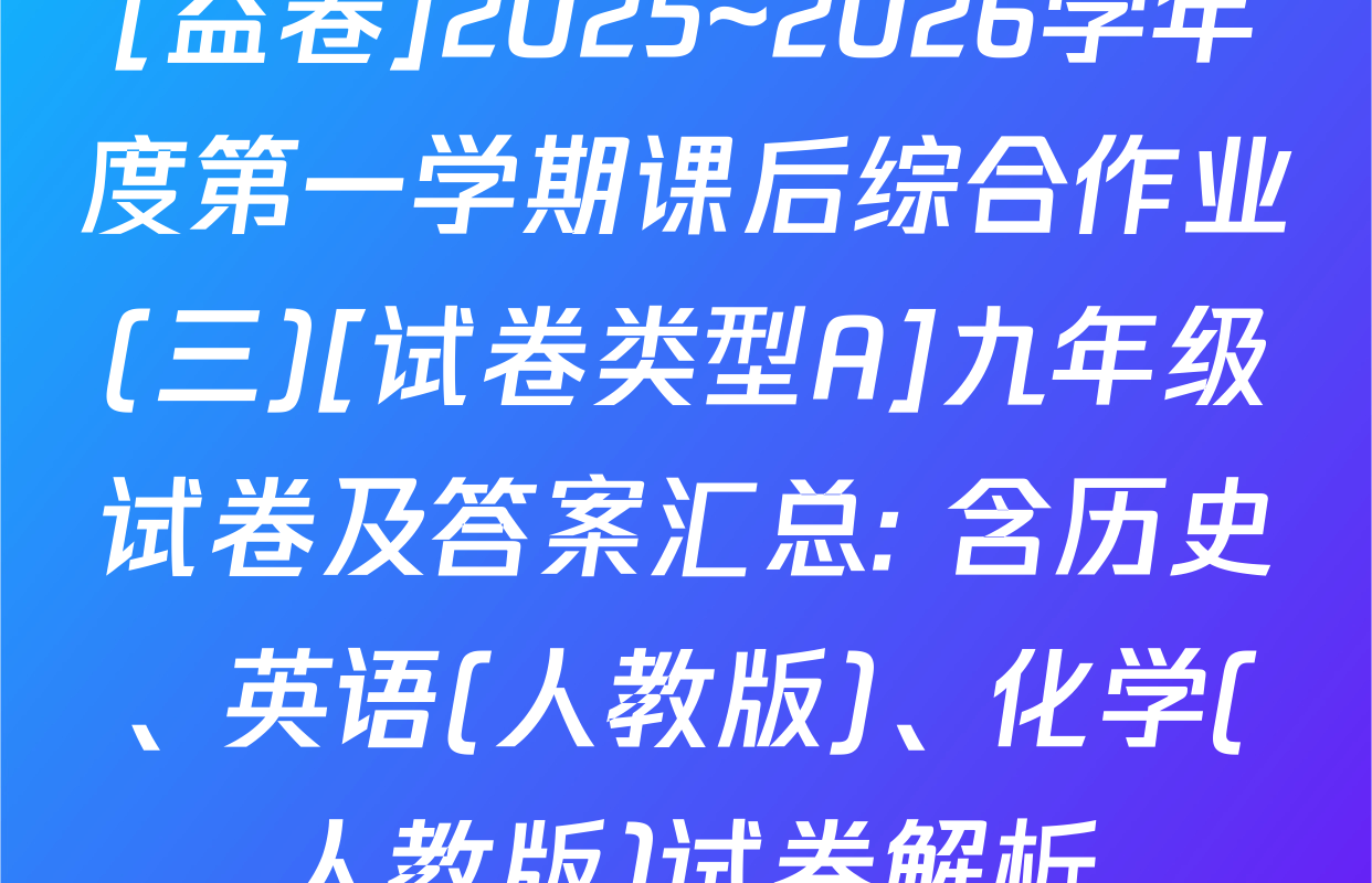 [益卷]2025~2026学年度第一学期课后综合作业(三)[试卷类型A]九年级试卷及答案汇总: 含历史、英语(人教版)、化学(人教版)试卷解析