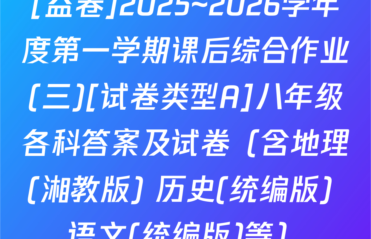 [益卷]2025~2026学年度第一学期课后综合作业(三)[试卷类型A]八年级各科答案及试卷（含地理(湘教版) 历史(统编版) 语文(统编版)等）