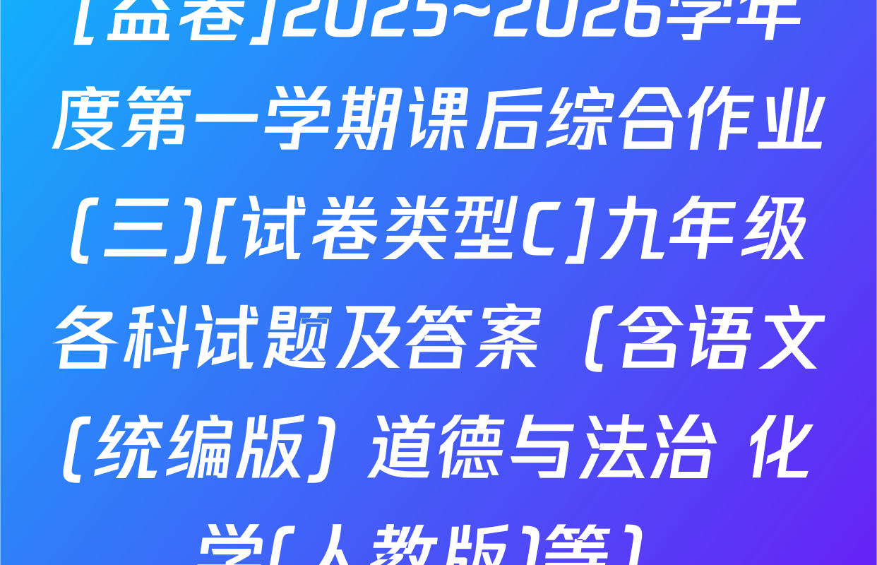 [益卷]2025~2026学年度第一学期课后综合作业(三)[试卷类型C]九年级各科试题及答案（含语文(统编版) 道德与法治 化学(人教版)等）