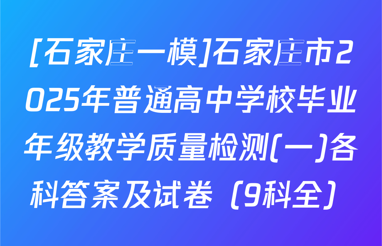 [石家庄一模]石家庄市2025年普通高中学校毕业年级教学质量检测(一)各科答案及试卷（9科全）