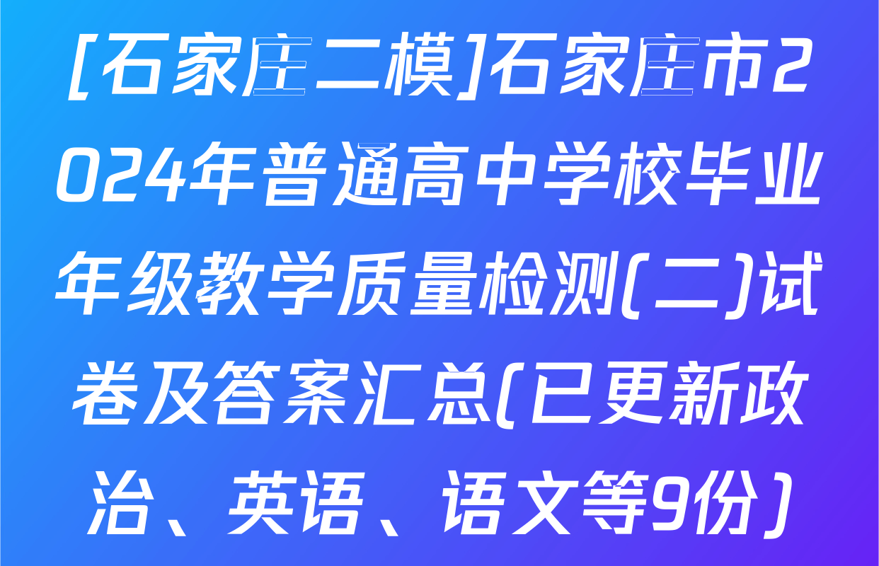 [石家庄二模]石家庄市2024年普通高中学校毕业年级教学质量检测(二)试卷及答案汇总(已更新政治、英语、语文等9份)