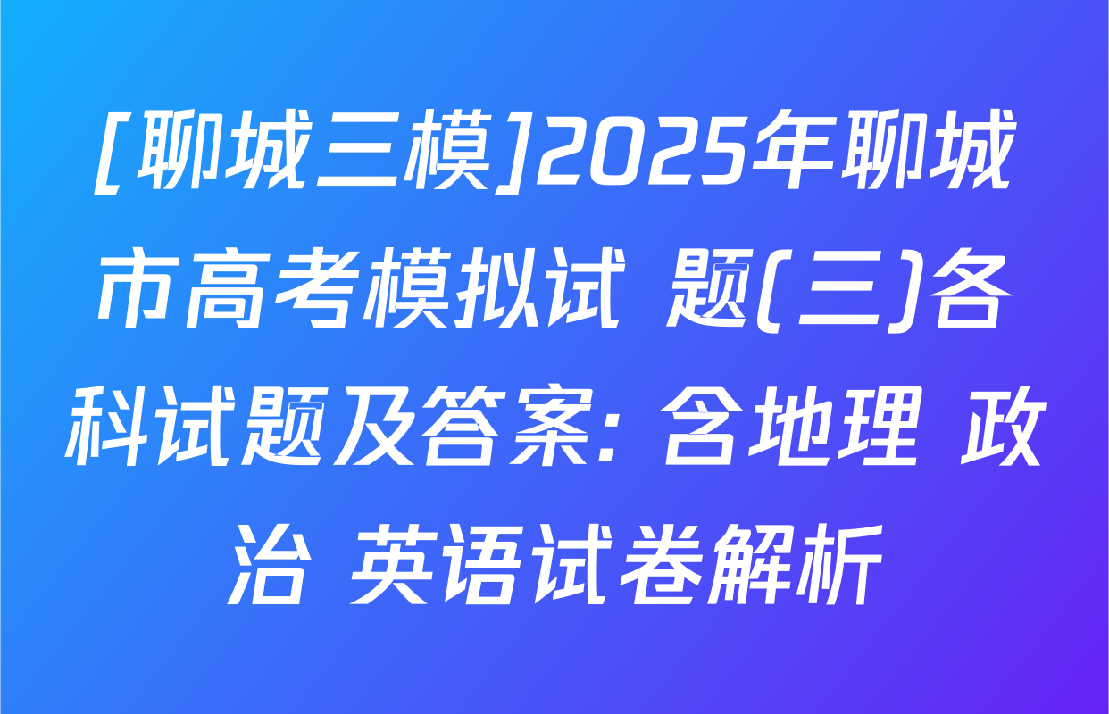 [聊城三模]2025年聊城市高考模拟试 题(三)各科试题及答案: 含地理 政治 英语试卷解析
