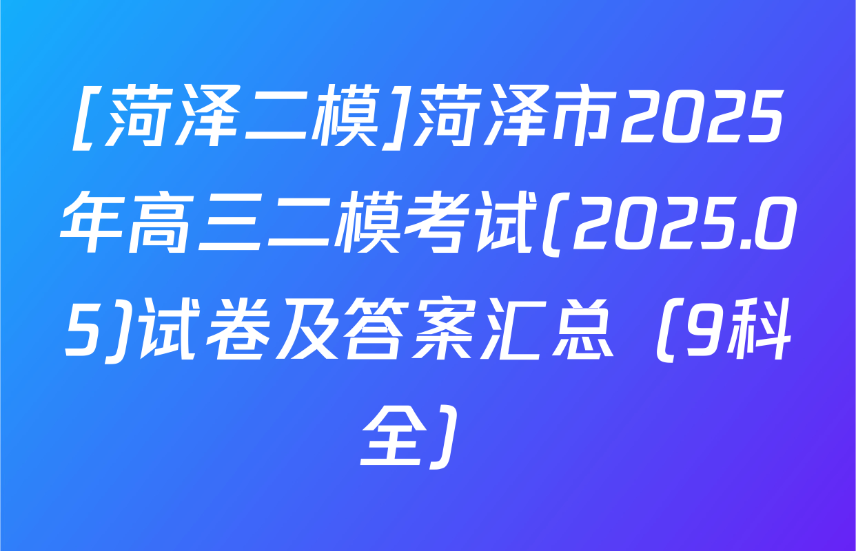 [菏泽二模]菏泽市2025年高三二模考试(2025.05)试卷及答案汇总（9科全）