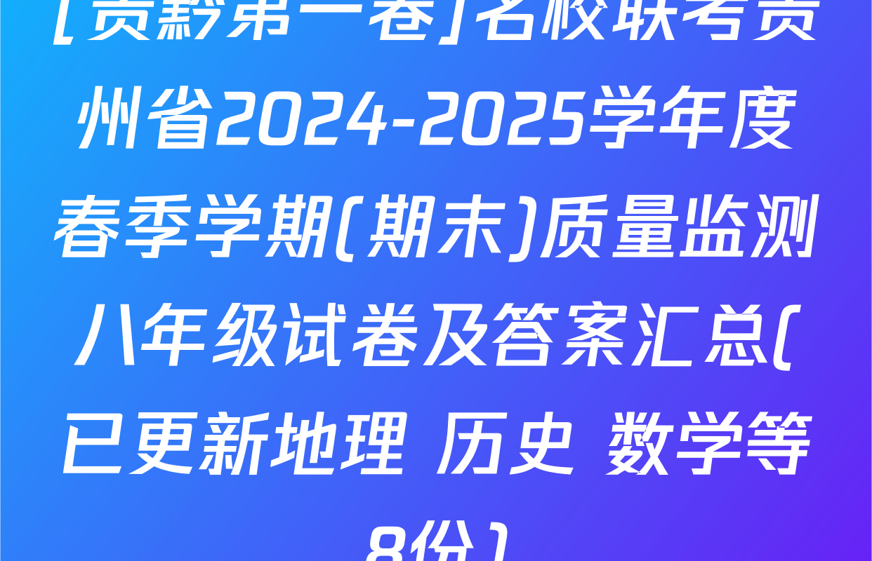 [贵黔第一卷]名校联考贵州省2024-2025学年度春季学期(期末)质量监测八年级试卷及答案汇总(已更新地理 历史 数学等8份)