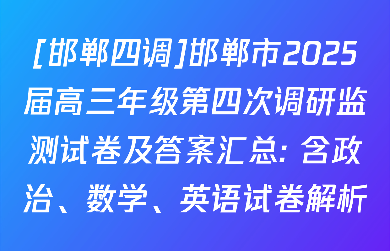 [邯郸四调]邯郸市2025届高三年级第四次调研监测试卷及答案汇总: 含政治、数学、英语试卷解析