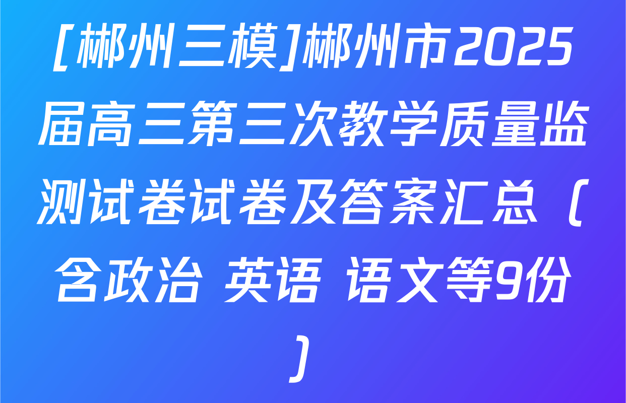[郴州三模]郴州市2025届高三第三次教学质量监测试卷试卷及答案汇总（含政治 英语 语文等9份）