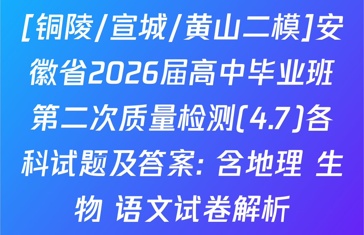 [铜陵/宣城/黄山二模]安徽省2026届高中毕业班第二次质量检测(4.7)各科试题及答案: 含地理 生物 语文试卷解析