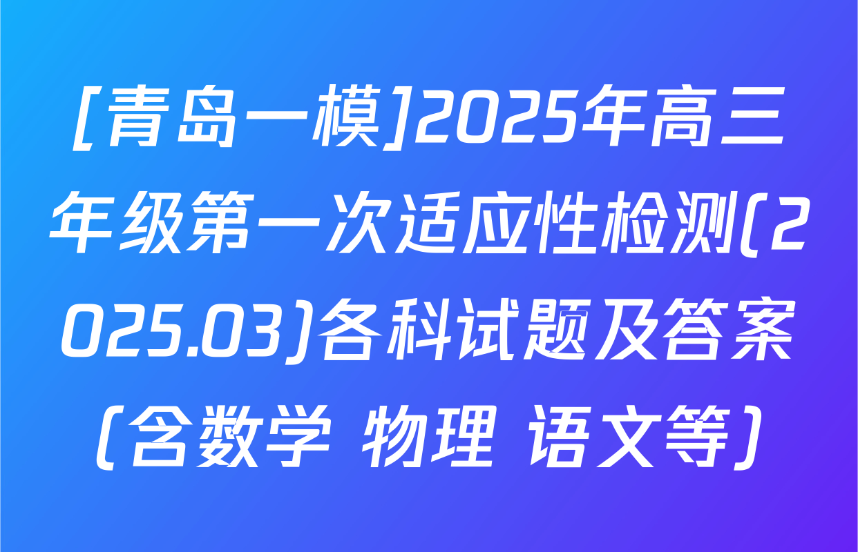 [青岛一模]2025年高三年级第一次适应性检测(2025.03)各科试题及答案（含数学 物理 语文等）