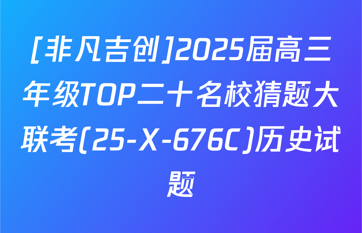 [非凡吉创]2025届高三年级TOP二十名校猜题大联考(25-X-676C)历史试题