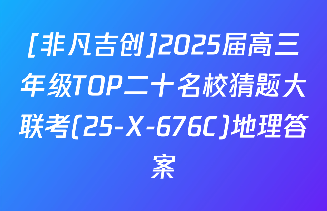 [非凡吉创]2025届高三年级TOP二十名校猜题大联考(25-X-676C)地理答案