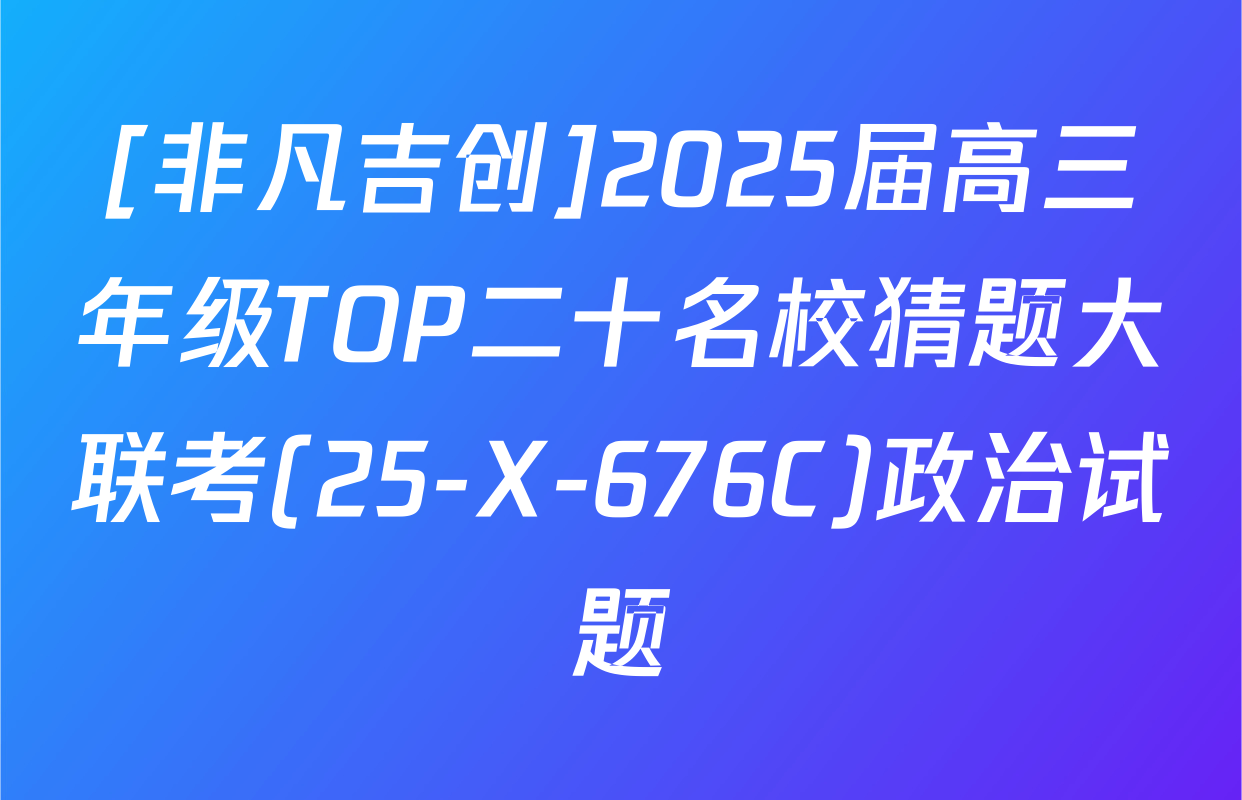 [非凡吉创]2025届高三年级TOP二十名校猜题大联考(25-X-676C)政治试题
