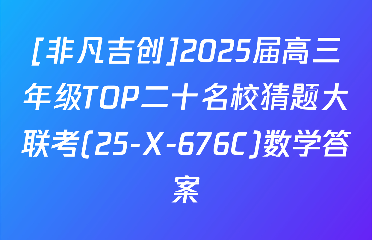 [非凡吉创]2025届高三年级TOP二十名校猜题大联考(25-X-676C)数学答案
