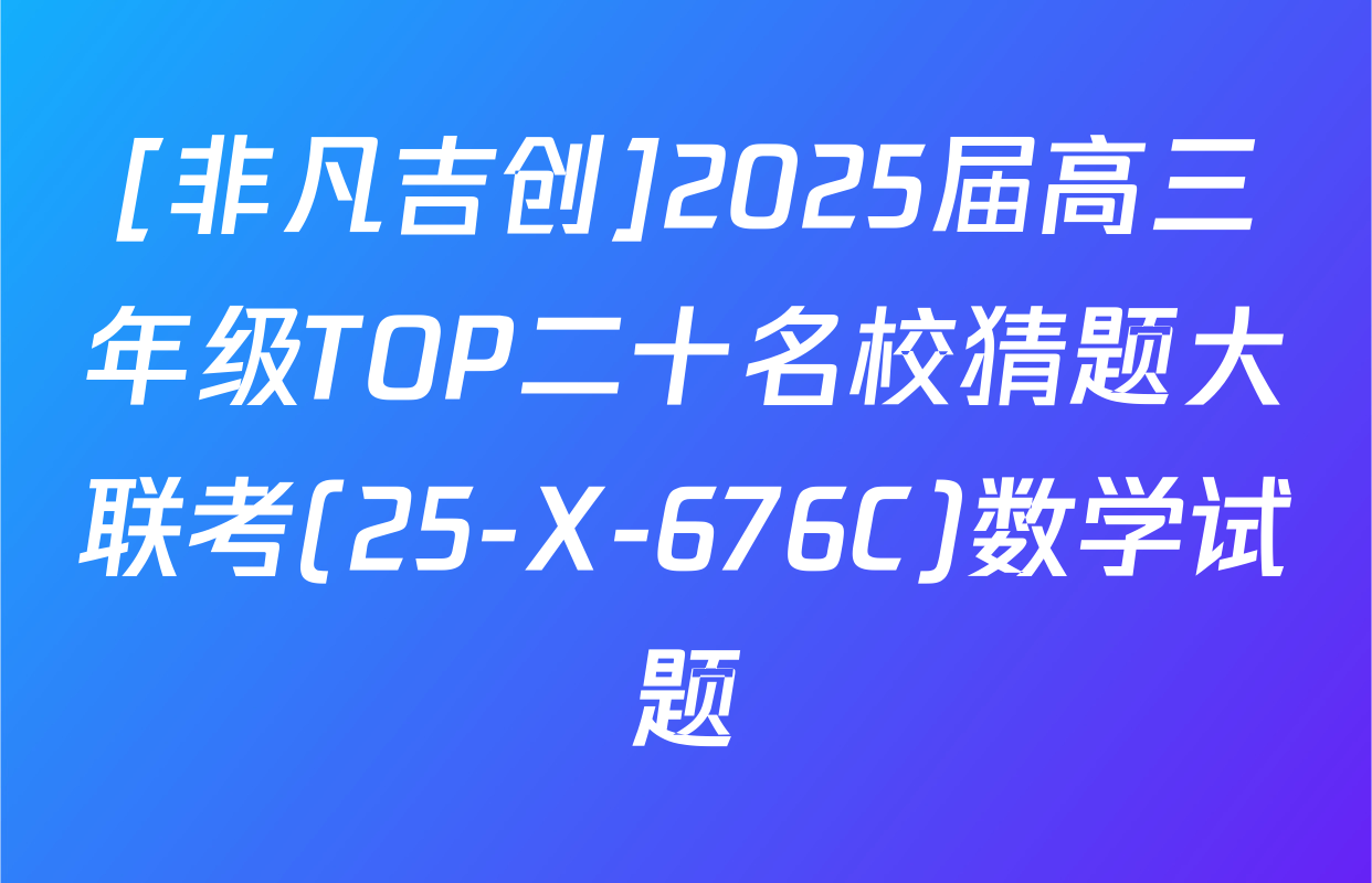 [非凡吉创]2025届高三年级TOP二十名校猜题大联考(25-X-676C)数学试题
